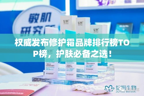 權(quán)威發(fā)布修護(hù)霜品牌排行榜TOP榜，護(hù)膚必備之選！